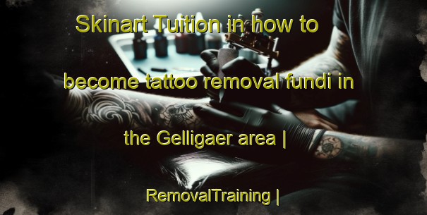 Skinart Tuition in how to become tattoo removal fundi in the Gelligaer area | RemovalTraining | RemovalClasses | SkinartTraining-United Kingdom